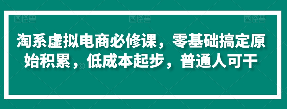 淘系虚拟电商必修课,零基础搞定原始积累,低成本起步,普通人可干-知一资源网