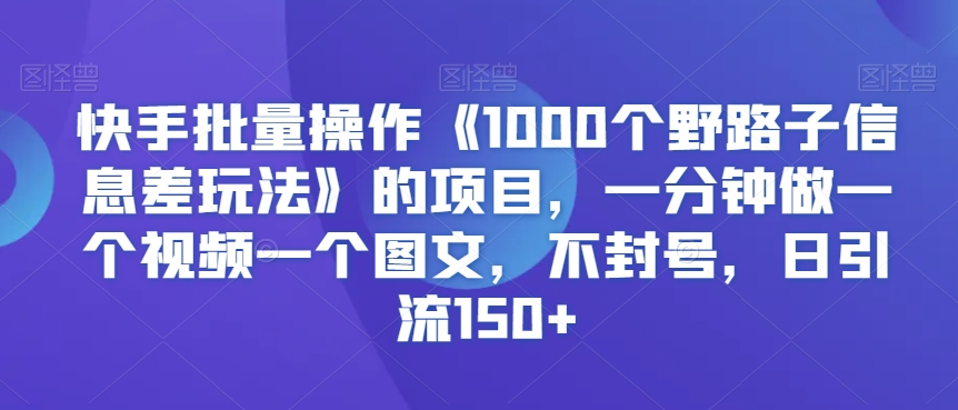 快手批量操作《1000个野路子信息差玩法》的项目,一分钟做一个视频一个图文,不封号,日引流150+【揭秘】-知一资源网