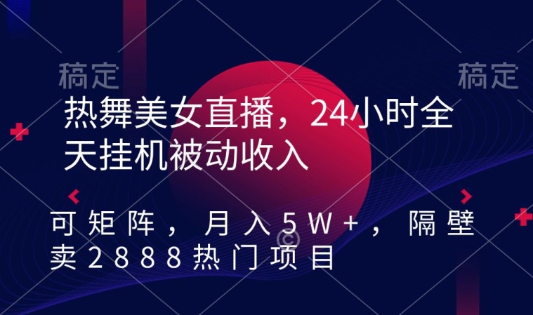 热舞美女直播,24小时全天挂机被动收入,可矩阵,月入5W+,隔壁卖2888热门项目【揭秘】-知一资源网