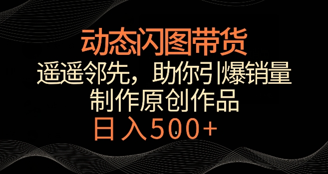 动态闪图带货,遥遥领先,冷门玩法,助你轻松引爆销量,日赚500+【揭秘】-知一资源网