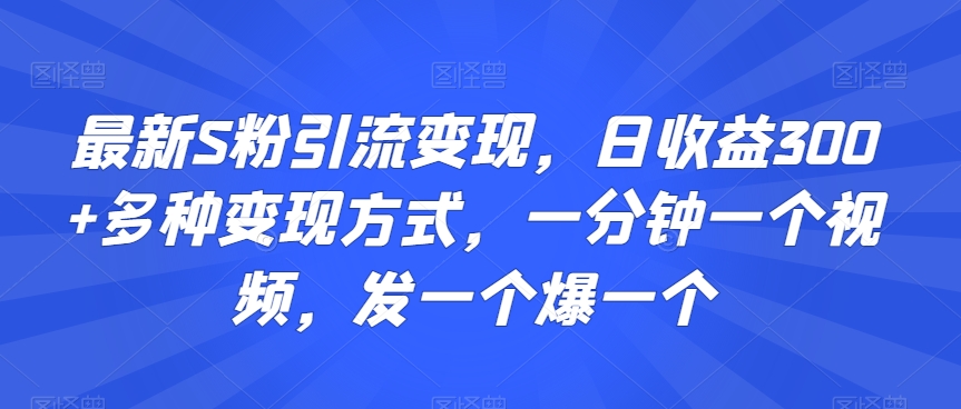 最新S粉引流变现,日收益300+多种变现方式,一分钟一个视频,发一个爆一个【揭秘】-知一资源网
