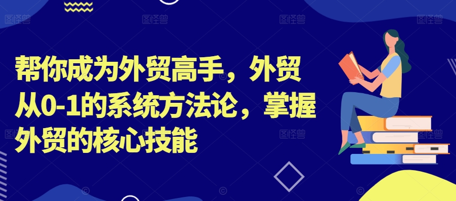 帮你成为外贸高手，外贸从0-1的系统方法论，掌握外贸的核心技能-知一资源网