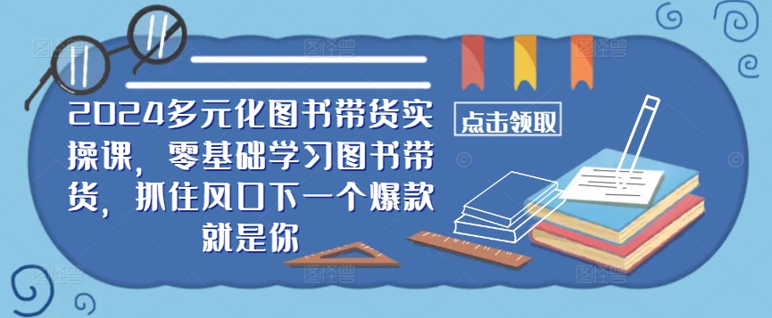 ​​2024多元化图书带货实操课，零基础学习图书带货，抓住风口下一个爆款就是你-知一资源网