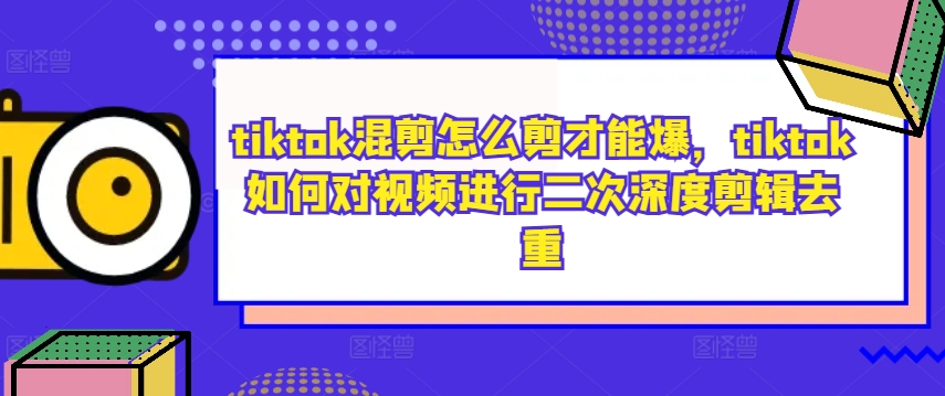 tiktok混剪怎么剪才能爆，tiktok如何对视频进行二次深度剪辑去重-知一资源网