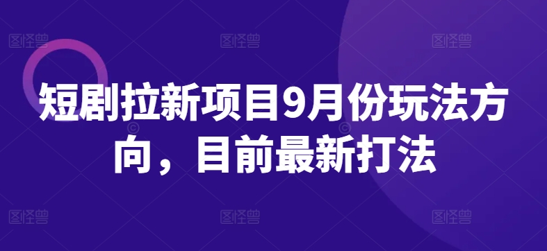 短剧拉新项目9月份玩法方向，目前最新打法-知一资源网