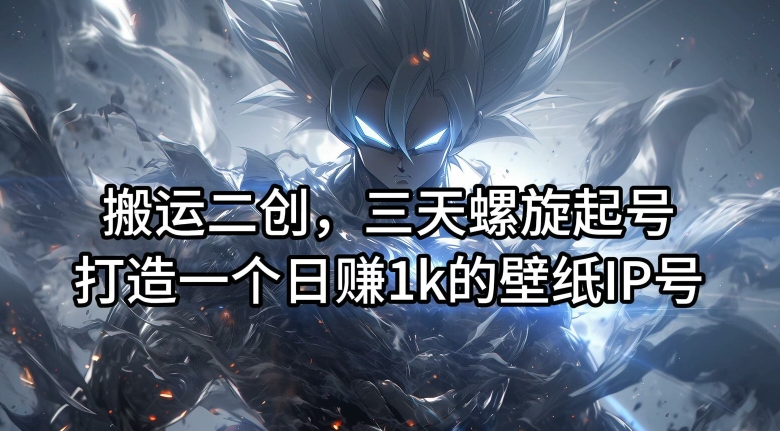 搬运二创，三天螺旋起号，打造一个日赚1k的壁纸IP号【揭秘】-知一资源网