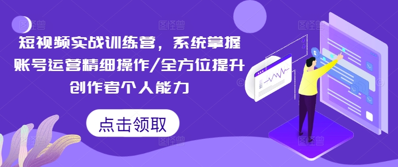 短视频实战训练营，系统掌握账号运营精细操作/全方位提升创作者个人能力-知一资源网