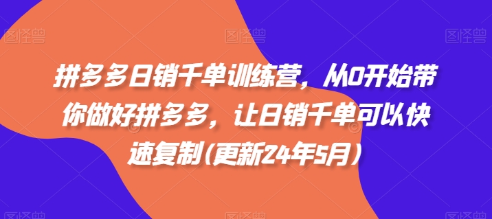 拼多多日销千单训练营,从0开始带你做好拼多多,让日销千单可以快速复制(更新24年8月)