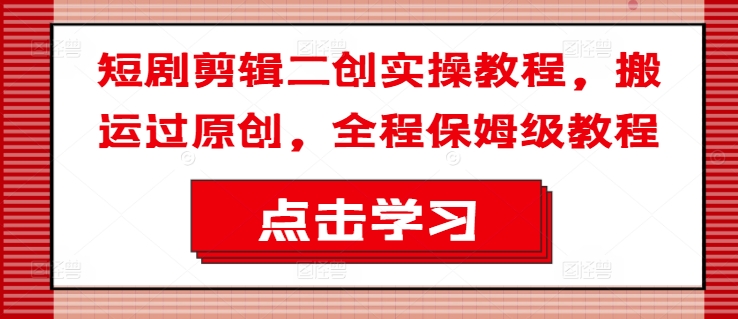 短剧剪辑二创实操教程，搬运过原创，全程保姆级教程-知一资源网
