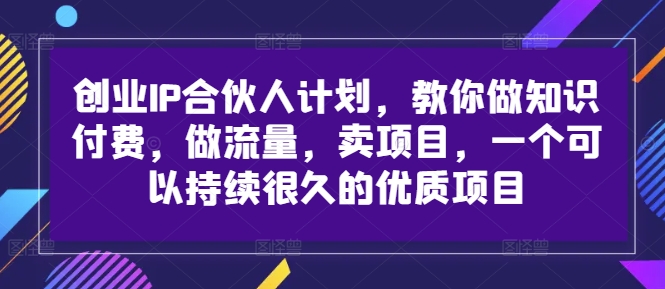 创业IP合伙人计划，教你做知识付费，做流量，卖项目，一个可以持续很久的优质项目-知一资源网