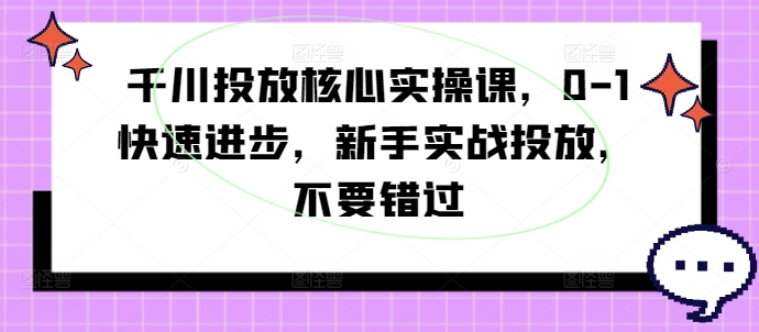 千川投放核心实操课，0-1快速进步，新手实战投放，不要错过-知一资源网