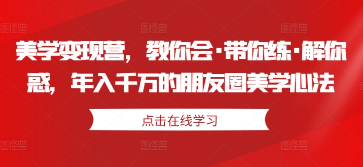 美学变现营,教你会·带你练·解你惑,年入千万的朋友圈美学心法