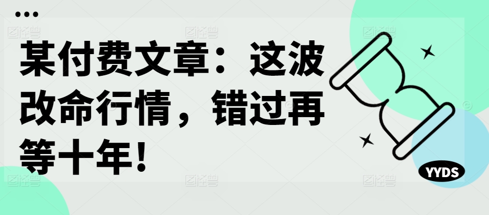 某付费文章：这波改命行情，错过再等十年!-知一资源网