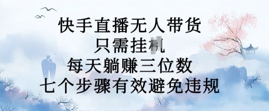 10月新玩法,快手直播无人带货,每天躺Z三位数,七个步骤有效避免违规【揭秘】