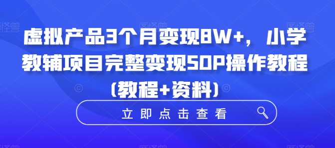 虚拟产品3个月变现8W+，小学教辅项目完整变现SOP操作教程(教程+资料)-知一资源网