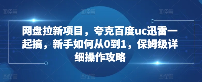 网盘拉新项目，夸克百度uc迅雷一起搞，新手如何从0到1，保姆级详细操作攻略-知一资源网