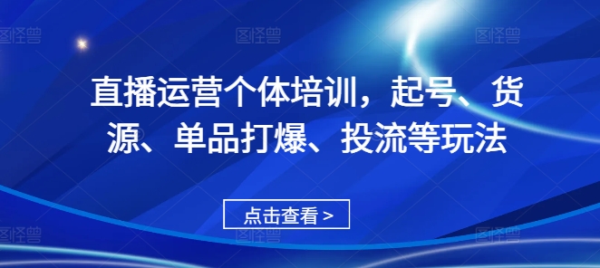 直播运营个体培训，起号、货源、单品打爆、投流等玩法-知一资源网