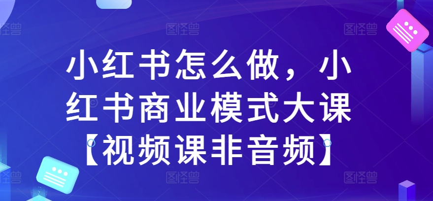 小红书怎么做，小红书商业模式大课【视频课非音频】-知一资源网