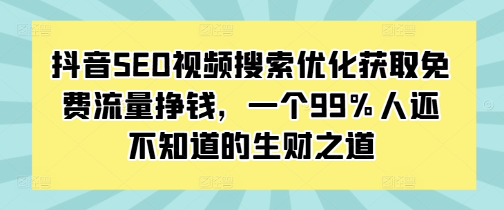 抖音SEO视频搜索优化获取免费流量挣钱，一个99%人还不知道的生财之道-知一资源网