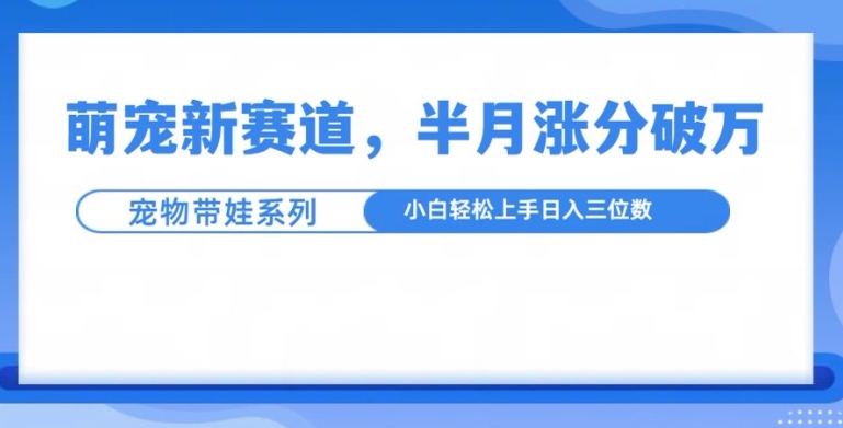 萌宠新赛道，萌宠带娃，半月涨粉10万+，小白轻松入手【揭秘】-知一资源网