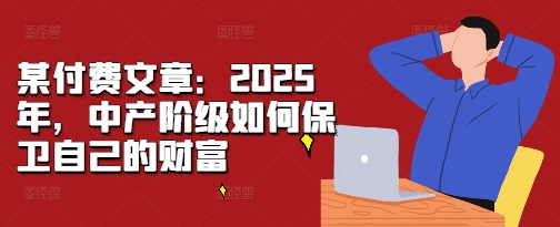 某付费文章：2025年，中产阶级如何保卫自己的财富-知一资源网
