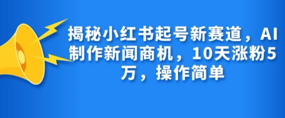 揭秘小红书起号新赛道，AI制作新闻商机，10天涨粉1万，操作简单-知一资源网