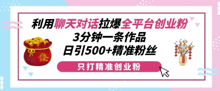 利用聊天对话拉爆全平台创业粉，3分钟一条作品，日引500+精准粉丝-知一资源网