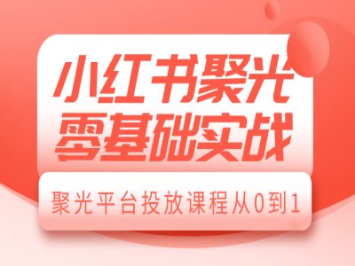 小红书聚光零基础实战，聚光平台投放课程从0到1-知一资源网