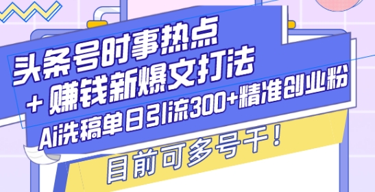 头条号时事热点+赚钱新爆文打法,Ai洗稿单日引流300+精准创业粉,目前可多号干【揭秘】