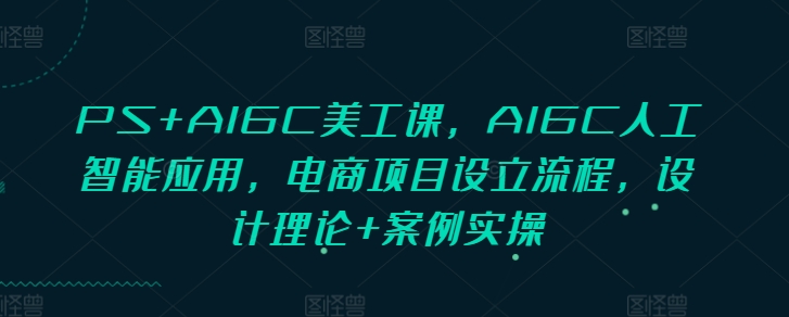 PS+AIGC美工课，AIGC人工智能应用，电商项目设立流程，设计理论+案例实操-知一资源网