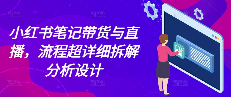 小红书笔记带货与直播，流程超详细拆解分析设计-知一资源网