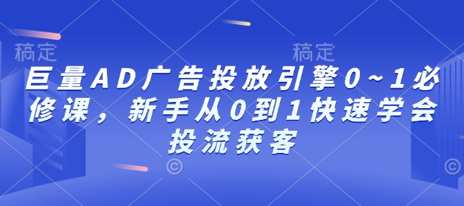 巨量AD广告投放引擎0~1必修课，新手从0到1快速学会投流获客-知一资源网