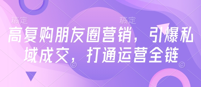 高复购朋友圈营销，引爆私域成交，打通运营全链-知一资源网