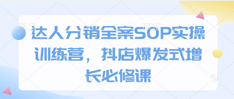 达人分销全案SOP实操训练营，抖店爆发式增长必修课-知一资源网
