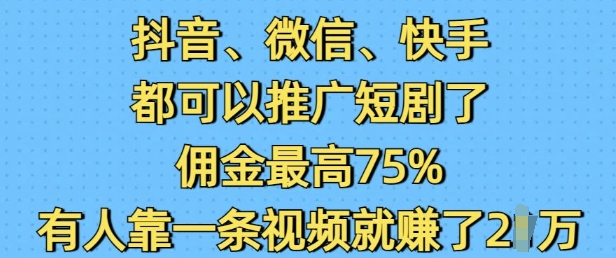 抖音微信快手都可以推广短剧了，佣金最高75%，有人靠一条视频就挣了2W-知一资源网