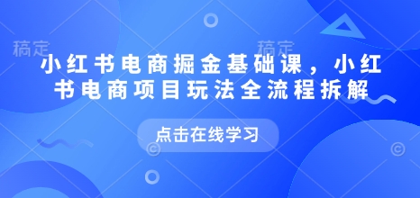 小红书电商掘金课,小红书电商项目玩法全流程拆解