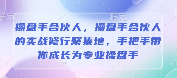 操盘手合伙人，操盘手合伙人的实战修行聚集地，手把手带你成长为专业操盘手-知一资源网