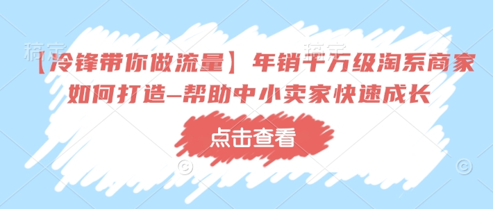 【冷锋带你做流量】年销千万级淘系商家如何打造–帮助中小卖家快速成长-知一资源网