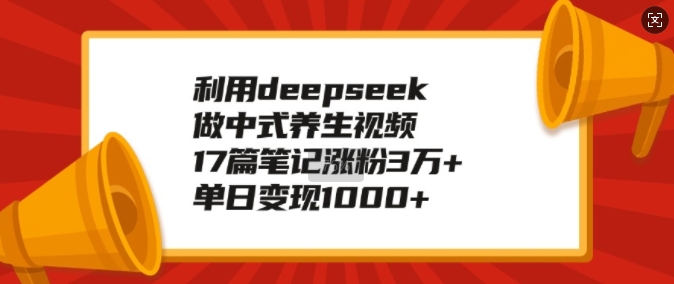 利用deepseek做中式养生视频，17篇笔记涨粉3万+，单日变现1k-知一资源网