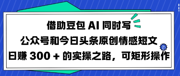 借助豆包AI同时写公众号和今日头条原创情感短文日入3张的实操之路，可矩形操作-知一资源网