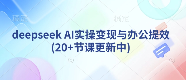 deepseek AI实操变现与办公提效(20+节课更新中)-知一资源网
