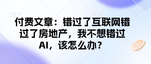 付费文章：错过了互联网错过了房地产，我不想错过AI，该怎么办？-知一资源网