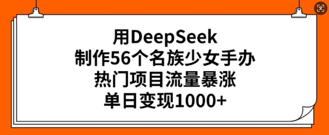 用DeepSeek制作56个名族少女手办，热门项目流量暴涨，单日变现多张-知一资源网