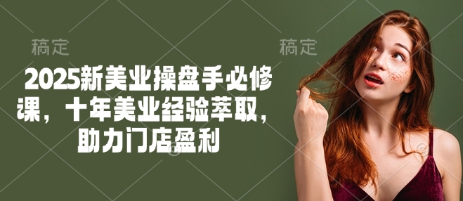 2025新美业操盘手必修课，十年美业经验萃取，助力门店盈利-知一资源网