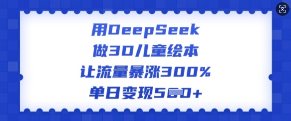 用DeepSeek做3D儿童绘本,让流量暴涨300%,单日变现多张