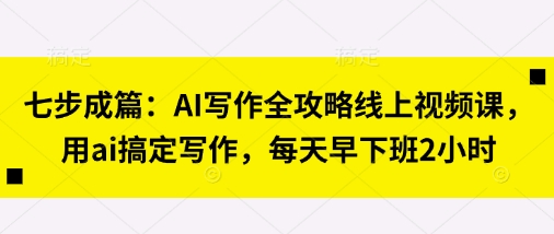 七步成篇：AI写作全攻略线上视频课，用ai搞定写作，每天早下班2小时-知一资源网