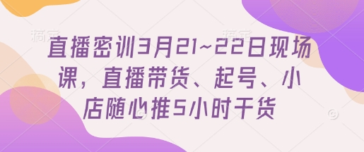 直播密训3月21~22日现场课，​直播带货、起号、小店随心推5小时干货-知一资源网