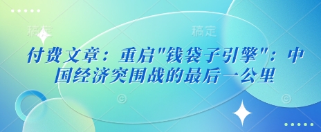 付费文章：重启”钱袋子引擎”：中国经济突围战的最后一公里-知一资源网
