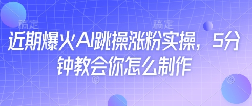 近期爆火AI跳操涨粉实操，5分钟教会你怎么制作-知一资源网