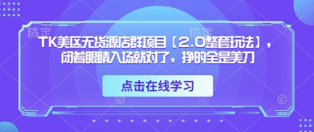 TK美区无货源店群项目【2.0整套玩法】，闭着眼睛入场就对了，挣的全是美刀-知一资源网